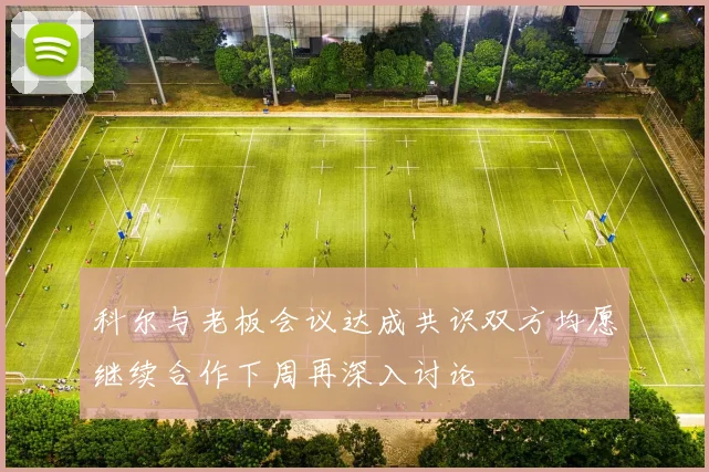 科尔与老板会议达成共识双方均愿继续合作下周再深入讨论