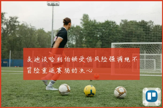 麦迪谈哈利伯顿受伤风险强调绝不冒险重返赛场的决心