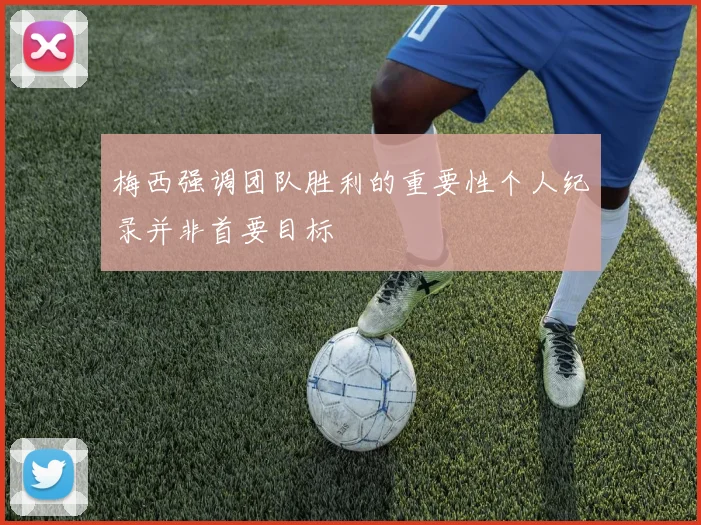 梅西强调团队胜利的重要性个人纪录并非首要目标