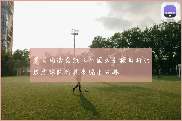 罗马诺透露凯帕非国米引援目标西班牙球队对其表现出兴趣