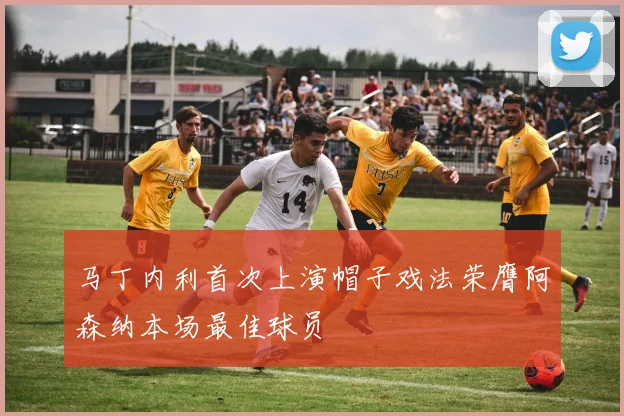 马丁内利首次上演帽子戏法荣膺阿森纳本场最佳球员