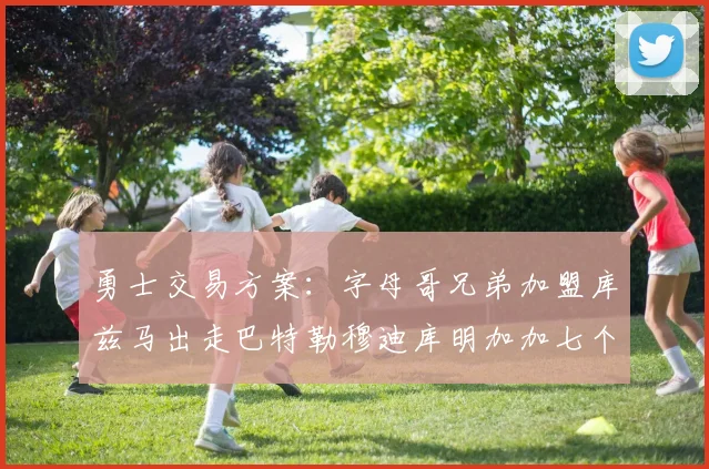 勇士交易方案：字母哥兄弟加盟库兹马出走巴特勒穆迪库明加加七个首轮选秀权
