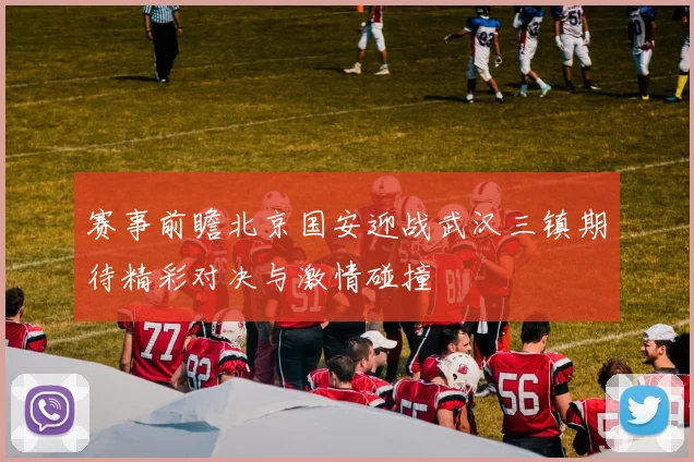赛事前瞻北京国安迎战武汉三镇期待精彩对决与激情碰撞