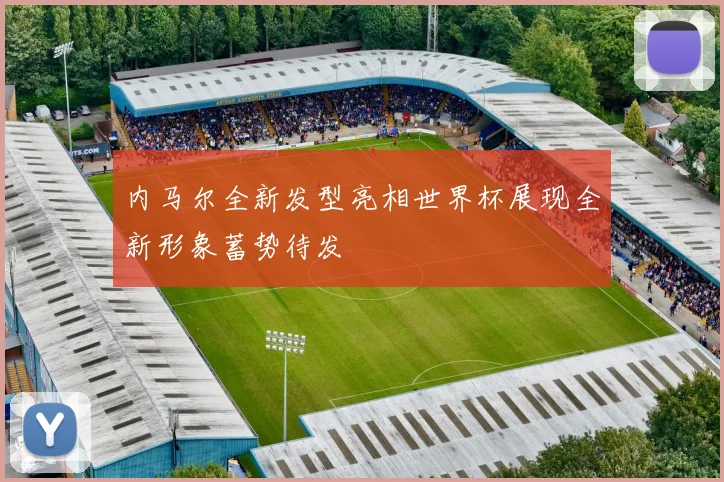内马尔全新发型亮相世界杯展现全新形象蓄势待发