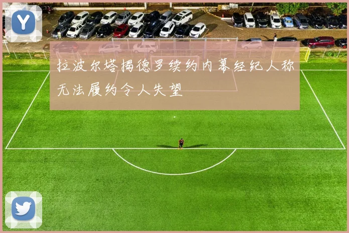 拉波尔塔揭德罗续约内幕经纪人称无法履约令人失望