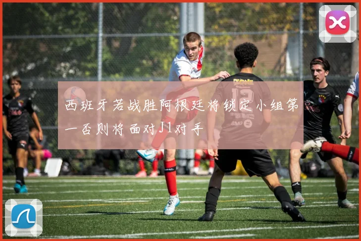 西班牙若战胜阿根廷将锁定小组第一否则将面对J1对手