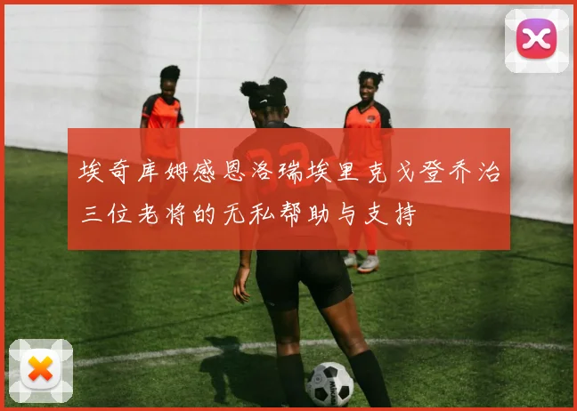 埃奇库姆感恩洛瑞埃里克戈登乔治三位老将的无私帮助与支持