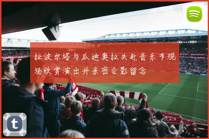 拉波尔塔与瓜迪奥拉共赴音乐节现场欣赏演出并亲密合影留念
