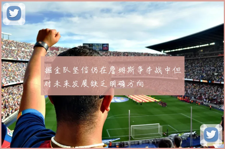 掘金队坚信仍在詹姆斯争夺战中但对未来发展缺乏明确方向