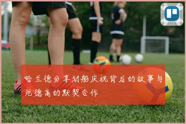 哈兰德分享划船庆祝背后的故事与厄德高的默契合作