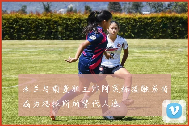 米兰与前曼联主帅阿莫林接触或将成为格拉斯纳替代人选