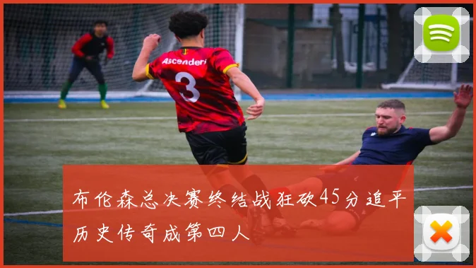 布伦森总决赛终结战狂砍45分追平历史传奇成第四人