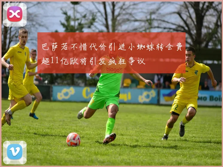 巴萨若不惜代价引进小蜘蛛转会费超11亿欧将引发疯狂争议