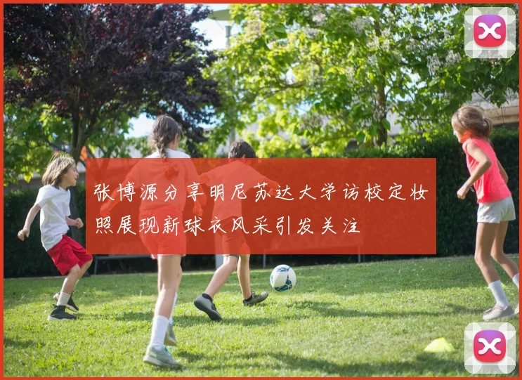 张博源分享明尼苏达大学访校定妆照展现新球衣风采引发关注