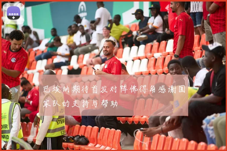 巴埃纳期待首发对阵佛得角感谢国家队的支持与帮助