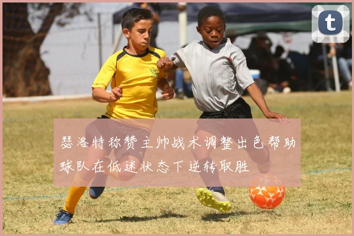 瑟洛特称赞主帅战术调整出色帮助球队在低迷状态下逆转取胜
