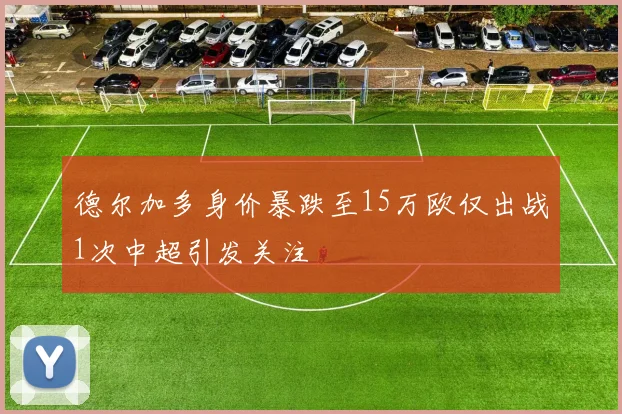 德尔加多身价暴跌至15万欧仅出战1次中超引发关注