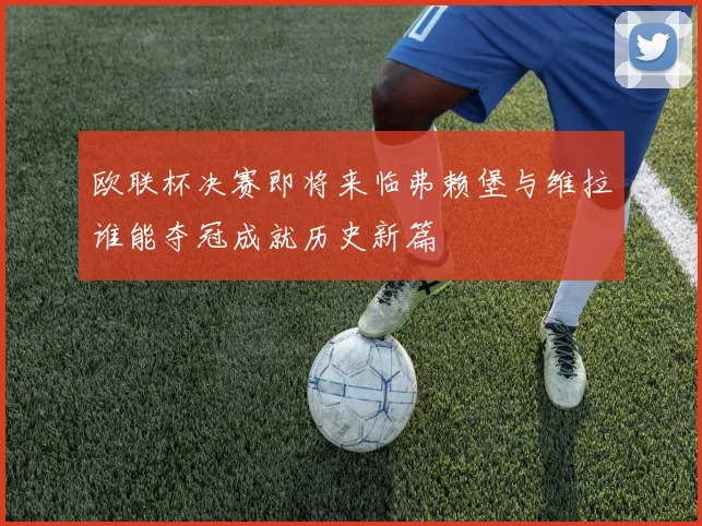 欧联杯决赛即将来临弗赖堡与维拉谁能夺冠成就历史新篇