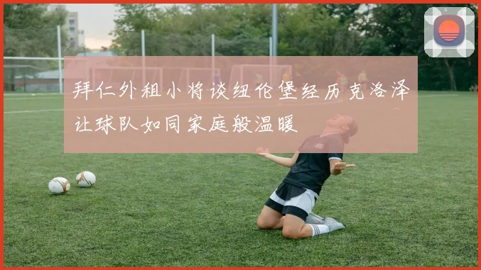 拜仁外租小将谈纽伦堡经历克洛泽让球队如同家庭般温暖