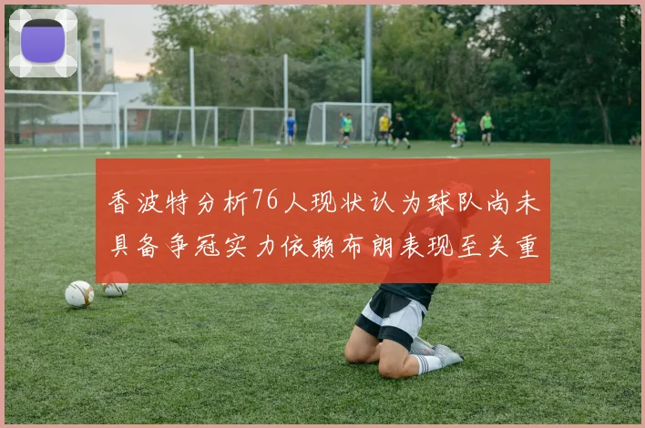香波特分析76人现状认为球队尚未具备争冠实力依赖布朗表现至关重要