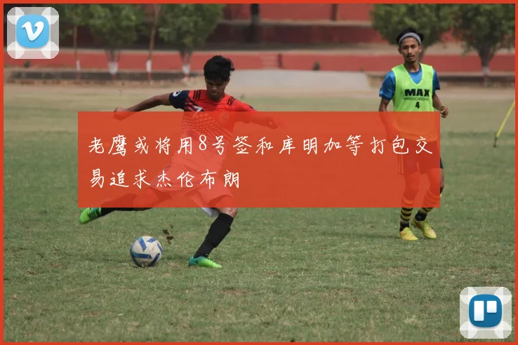 老鹰或将用8号签和库明加等打包交易追求杰伦布朗