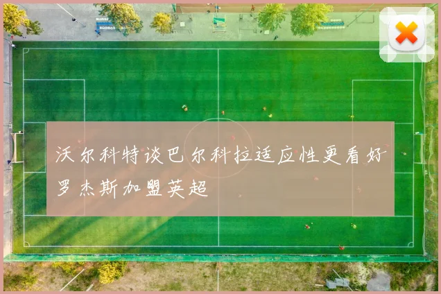 沃尔科特谈巴尔科拉适应性更看好罗杰斯加盟英超