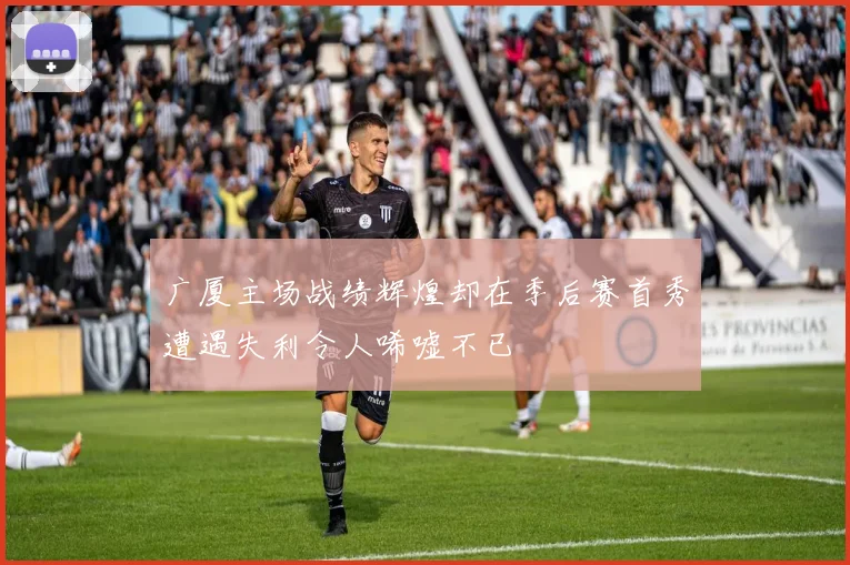 广厦主场战绩辉煌却在季后赛首秀遭遇失利令人唏嘘不已