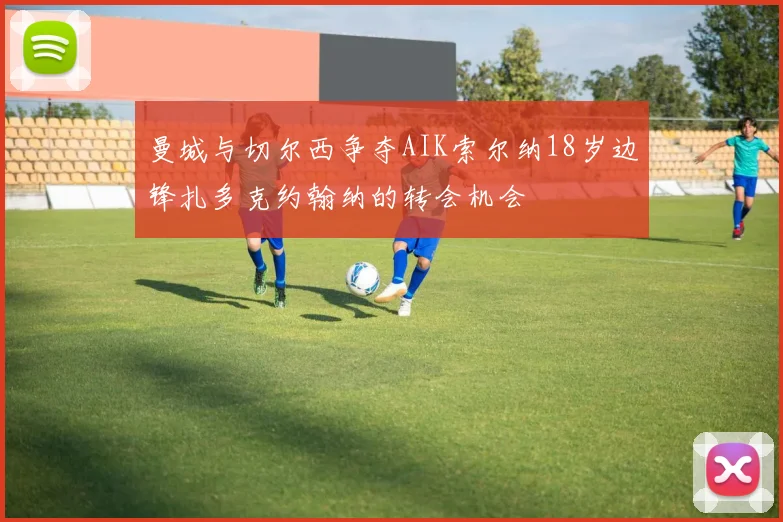 曼城与切尔西争夺AIK索尔纳18岁边锋扎多克约翰纳的转会机会