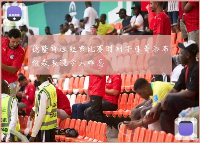 德隆评选经典比赛时刻字母哥和布伦森表现令人难忘