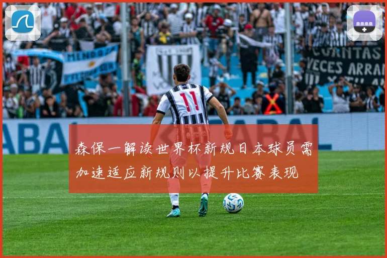 森保一解读世界杯新规日本球员需加速适应新规则以提升比赛表现