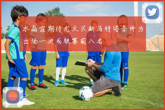水晶宫期待尤文买断马特塔条件为出场一次或联赛前八名