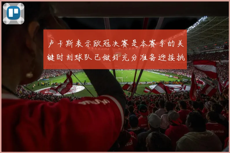 卢卡斯表示欧冠决赛是本赛季的关键时刻球队已做好充分准备迎接挑战
